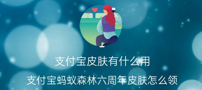 支付宝皮肤有什么用 支付宝蚂蚁森林六周年皮肤怎么领？